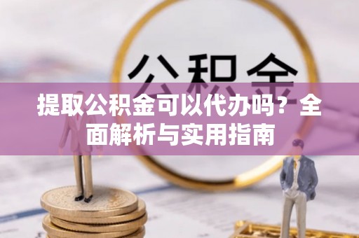 两当提取公积金可以代办吗？全面解析与实用指南