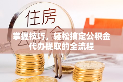 两当掌握技巧，轻松搞定公积金代办提取的全流程