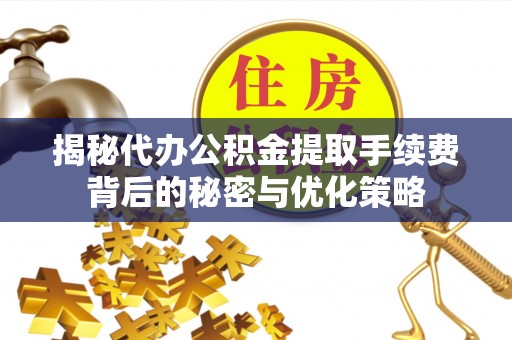 两当揭秘代办公积金提取手续费背后的秘密与优化策略