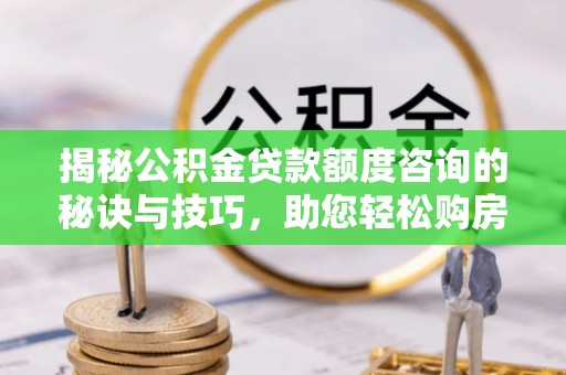 两当揭秘公积金贷款额度咨询的秘诀与技巧，助您轻松购房！
