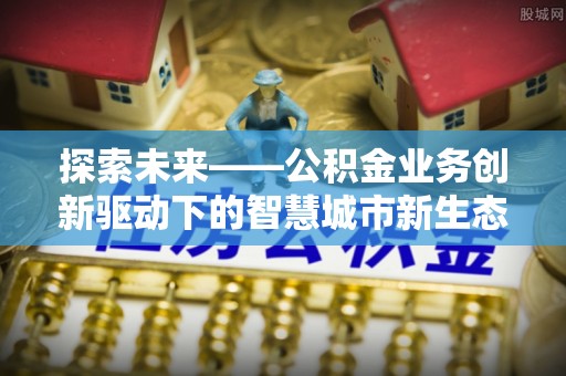 两当探索未来——公积金业务创新驱动下的智慧城市新生态