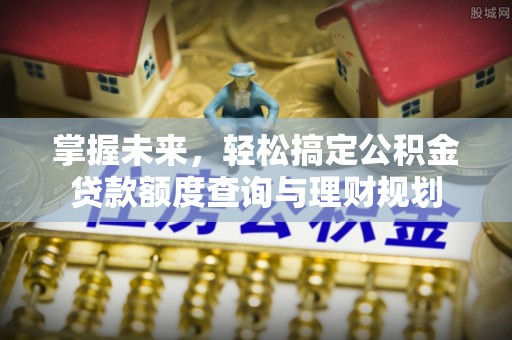 两当掌握未来，轻松搞定公积金贷款额度查询与理财规划