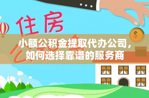 两当小额公积金提取代办公司，如何选择靠谱的服务商