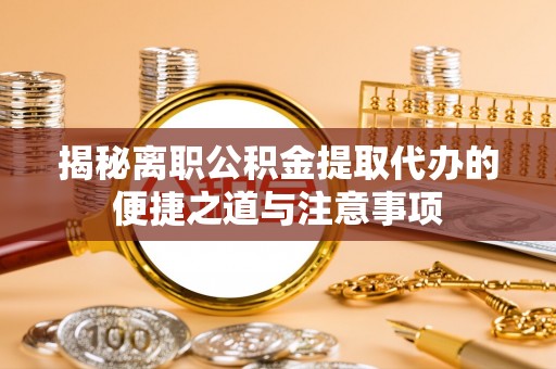 两当揭秘离职公积金提取代办的便捷之道与注意事项