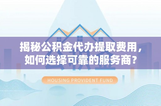 两当揭秘公积金代办提取费用，如何选择可靠的服务商？