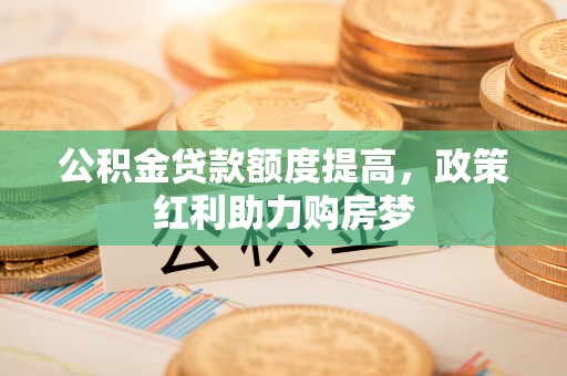两当公积金贷款额度提高，政策红利助力购房梦