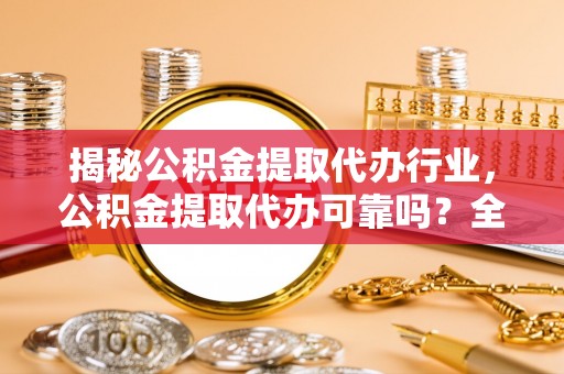 两当揭秘公积金提取代办行业，公积金提取代办可靠吗？全面解析与风险规避