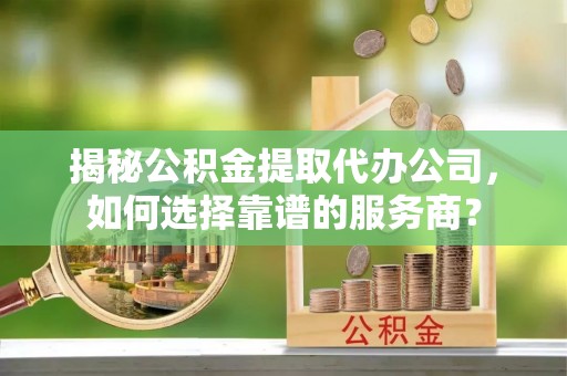 两当揭秘公积金提取代办公司，如何选择靠谱的服务商？
