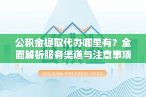 两当公积金提取代办哪里有？全面解析服务渠道与注意事项