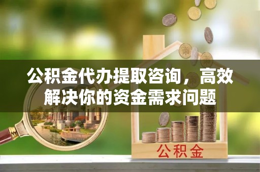 两当公积金代办提取咨询，高效解决你的资金需求问题