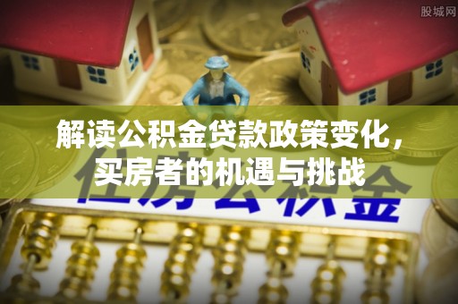 两当解读公积金贷款政策变化，买房者的机遇与挑战
