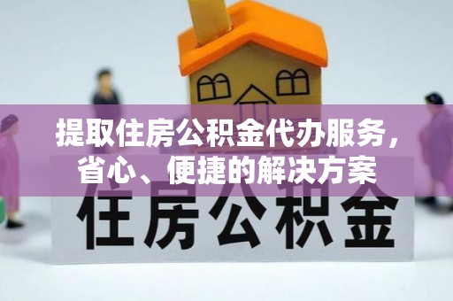 两当提取住房公积金代办服务，省心、便捷的解决方案