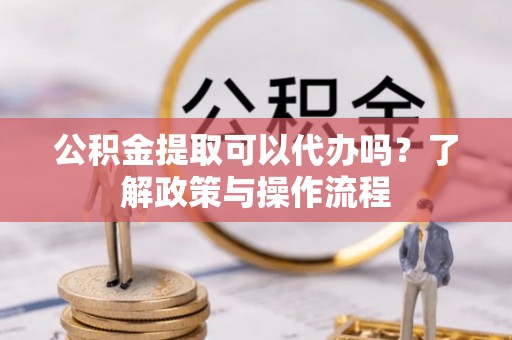 两当公积金提取可以代办吗？了解政策与操作流程