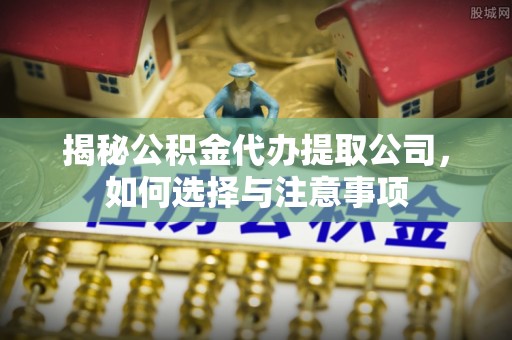 两当揭秘公积金代办提取公司，如何选择与注意事项