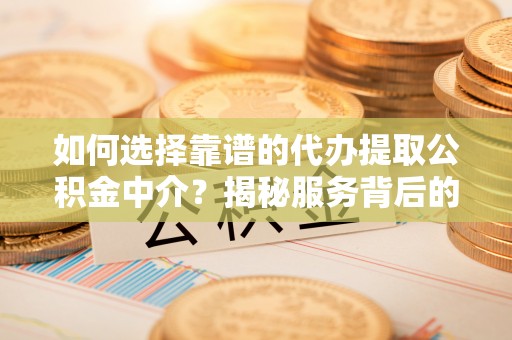 两当如何选择靠谱的代办提取公积金中介？揭秘服务背后的真相