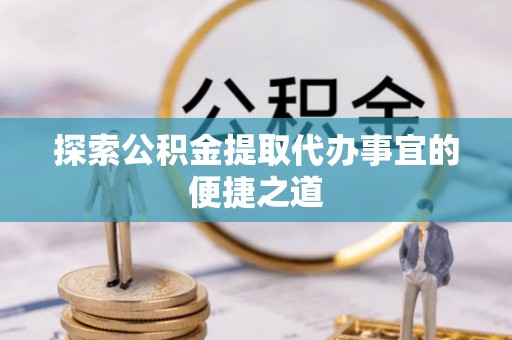 两当探索公积金提取代办事宜的便捷之道