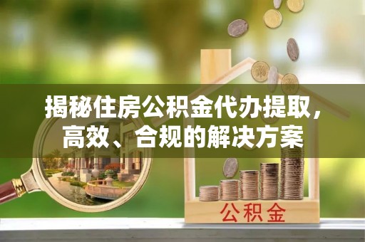 两当揭秘住房公积金代办提取，高效、合规的解决方案