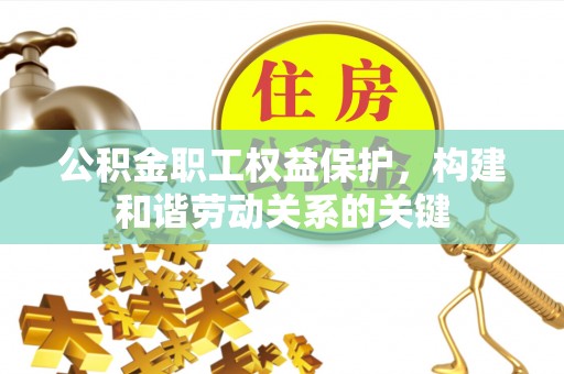 两当公积金职工权益保护，构建和谐劳动关系的关键