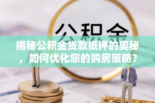 两当揭秘公积金贷款抵押的奥秘，如何优化您的购房策略？