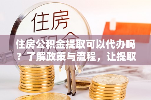 两当住房公积金提取可以代办吗？了解政策与流程，让提取更便捷