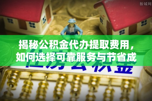 两当揭秘公积金代办提取费用，如何选择可靠服务与节省成本