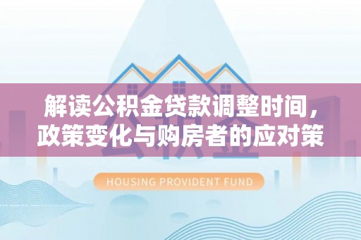 两当解读公积金贷款调整时间，政策变化与购房者的应对策略