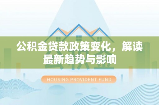 两当公积金贷款政策变化，解读最新趋势与影响