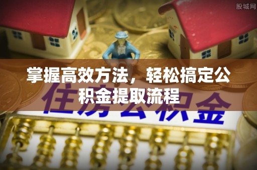 两当掌握高效方法，轻松搞定公积金提取流程