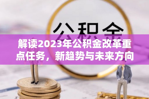 两当解读2023年公积金改革重点任务，新趋势与未来方向