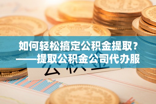 两当如何轻松搞定公积金提取？——提取公积金公司代办服务全解析