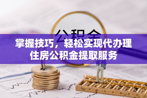 两当掌握技巧，轻松实现代办理住房公积金提取服务