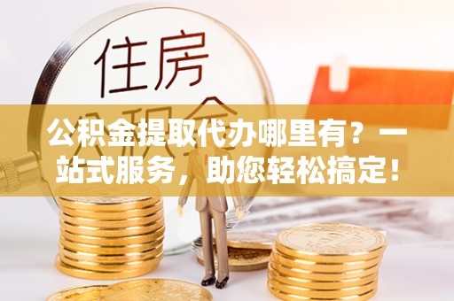 两当公积金提取代办哪里有？一站式服务，助您轻松搞定！