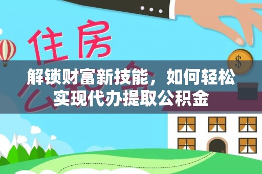 两当解锁财富新技能，如何轻松实现代办提取公积金