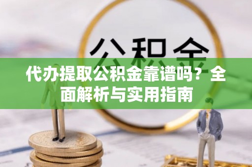 两当代办提取公积金靠谱吗？全面解析与实用指南