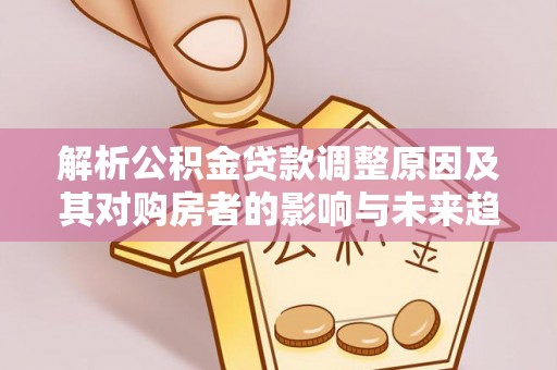 两当解析公积金贷款调整原因及其对购房者的影响与未来趋势
