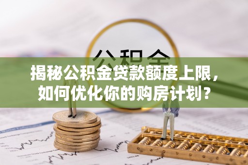 两当揭秘公积金贷款额度上限，如何优化你的购房计划？