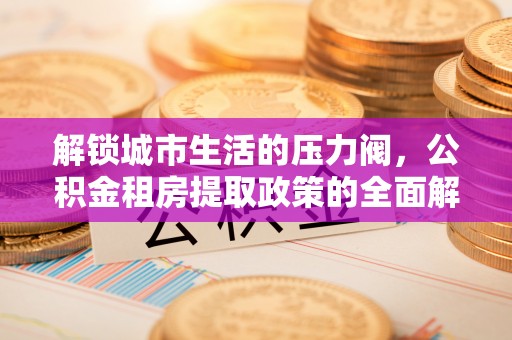 两当解锁城市生活的压力阀，公积金租房提取政策的全面解析与实践指南