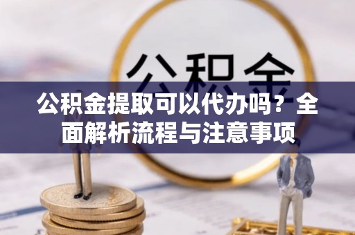 两当公积金提取可以代办吗？全面解析流程与注意事项