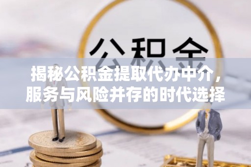 两当揭秘公积金提取代办中介，服务与风险并存的时代选择