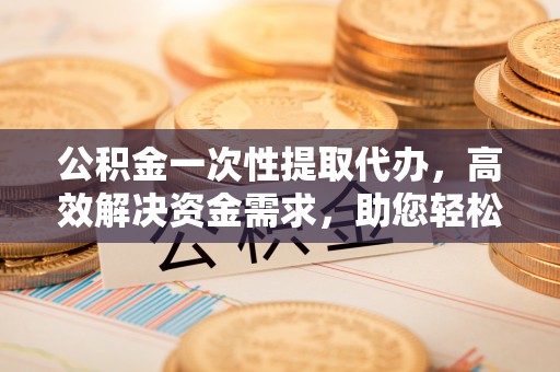 两当公积金一次性提取代办，高效解决资金需求，助您轻松应对生活难题
