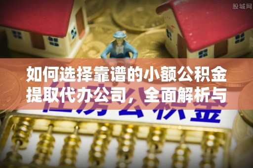 两当如何选择靠谱的小额公积金提取代办公司，全面解析与实用指南