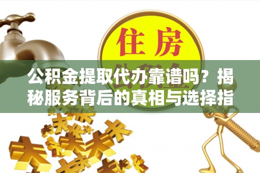 两当公积金提取代办靠谱吗？揭秘服务背后的真相与选择指南