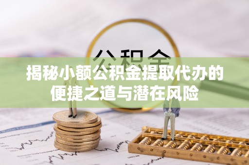两当揭秘小额公积金提取代办的便捷之道与潜在风险
