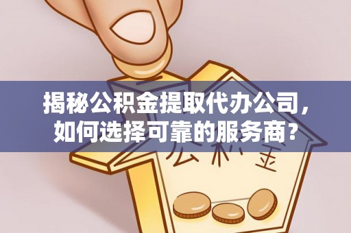 两当揭秘公积金提取代办公司，如何选择可靠的服务商？