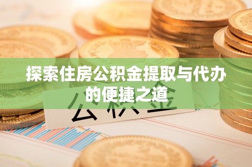 两当探索住房公积金提取与代办的便捷之道