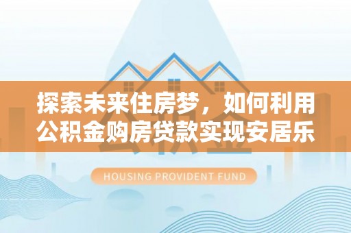 两当探索未来住房梦，如何利用公积金购房贷款实现安居乐业