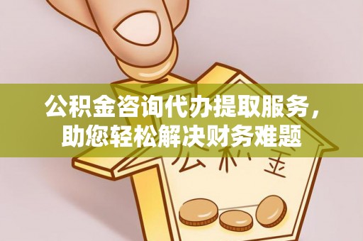 两当公积金咨询代办提取服务，助您轻松解决财务难题