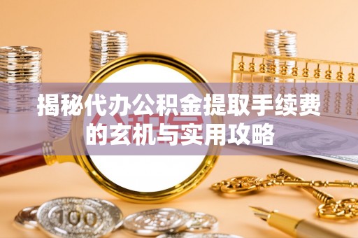 两当揭秘代办公积金提取手续费的玄机与实用攻略