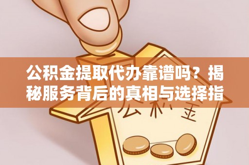 两当公积金提取代办靠谱吗？揭秘服务背后的真相与选择指南