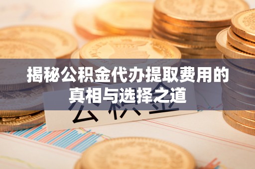两当揭秘公积金代办提取费用的真相与选择之道